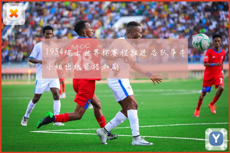 1954瑞士世界杯赛程推进 各队争夺小组出线资格加剧