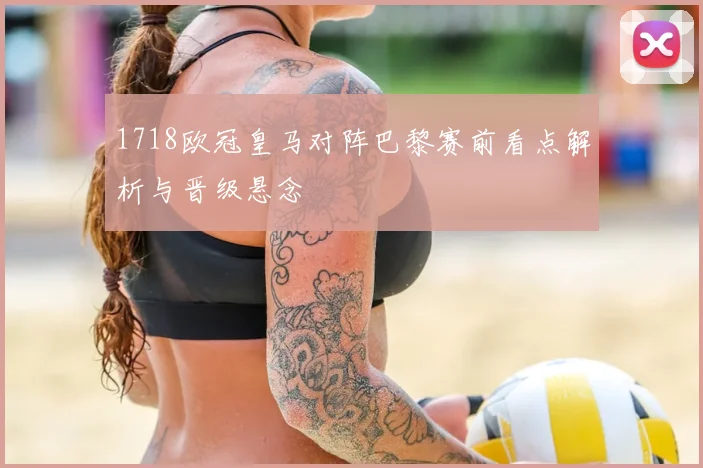 1718欧冠皇马对阵巴黎赛前看点解析与晋级悬念