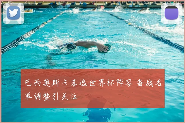 巴西奥斯卡落选世界杯阵容 备战名单调整引关注