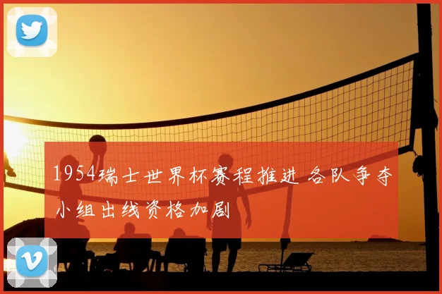 1954瑞士世界杯赛程推进 各队争夺小组出线资格加剧