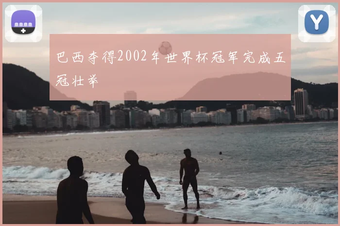 巴西夺得2002年世界杯冠军完成五冠壮举