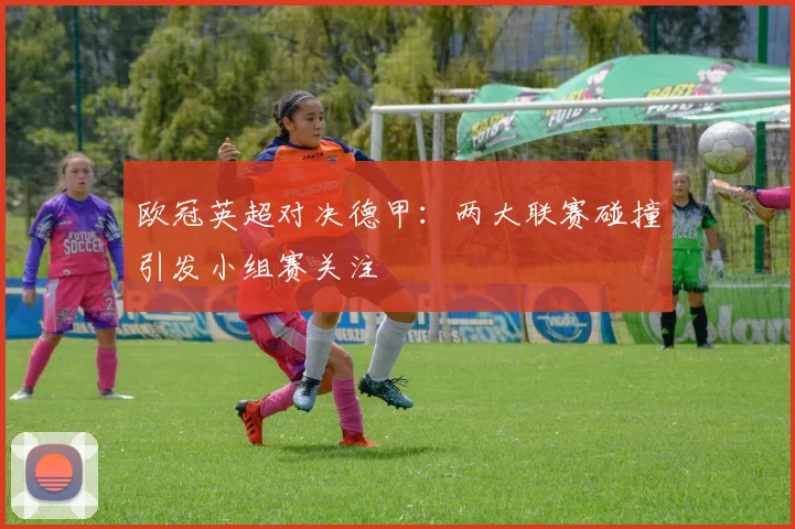 欧冠英超对决德甲：两大联赛碰撞引发小组赛关注