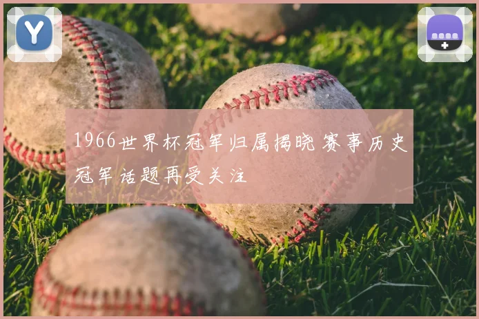 1966世界杯冠军归属揭晓 赛事历史冠军话题再受关注